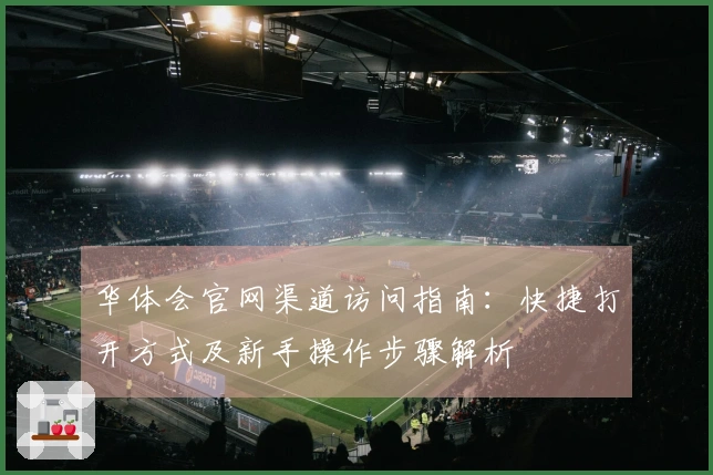 华体会官网渠道访问指南：快捷打开方式及新手操作步骤解析