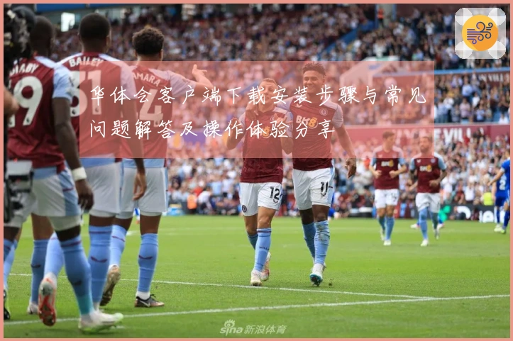 华体会客户端下载安装步骤与常见问题解答及操作体验分享