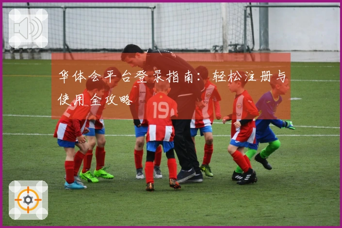 华体会平台登录指南：轻松注册与使用全攻略