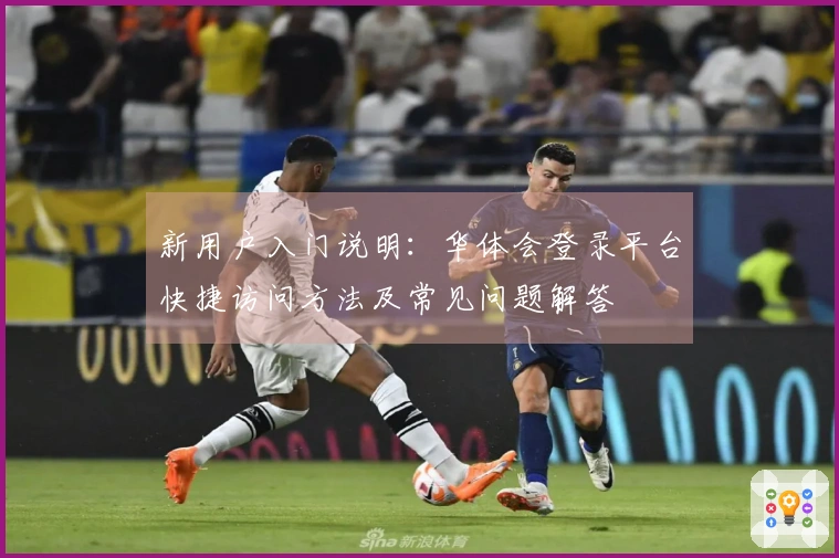新用户入门说明：华体会登录平台快捷访问方法及常见问题解答