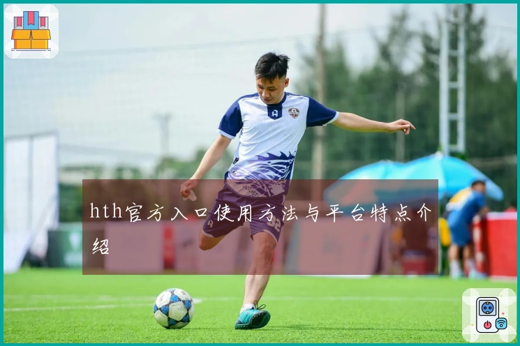 hth官方入口使用方法与平台特点介绍