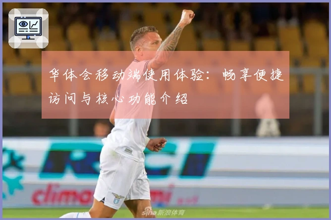 华体会移动端使用体验：畅享便捷访问与核心功能介绍