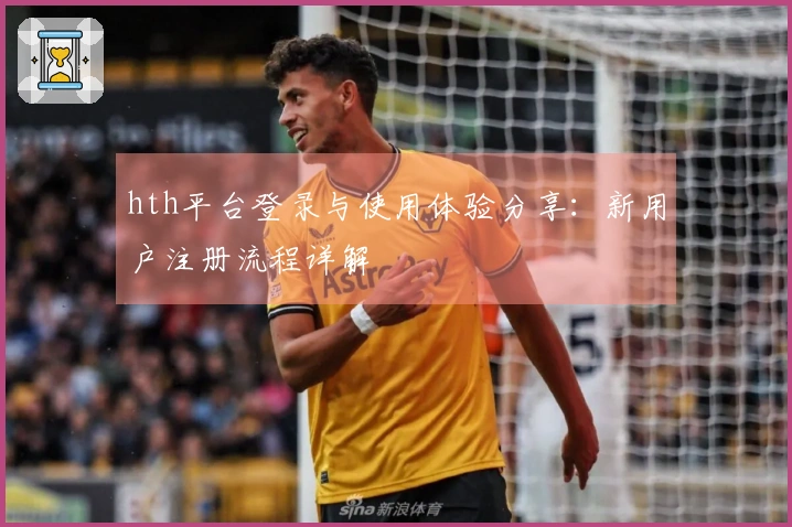 hth平台登录与使用体验分享：新用户注册流程详解