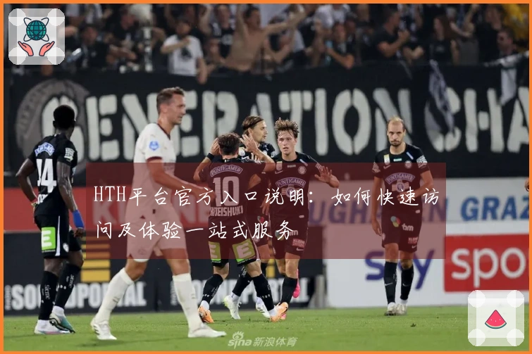 HTH平台官方入口说明：如何快速访问及体验一站式服务