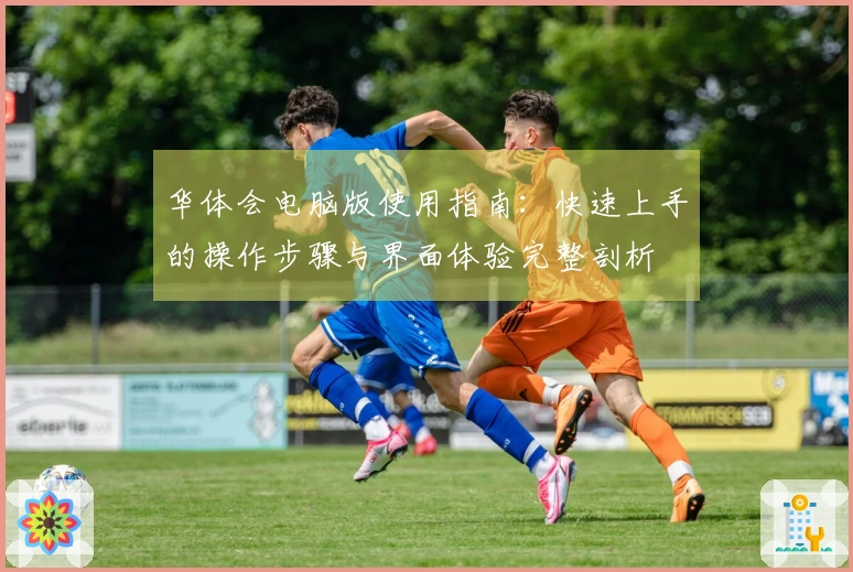 华体会电脑版使用指南：快速上手的操作步骤与界面体验完整剖析