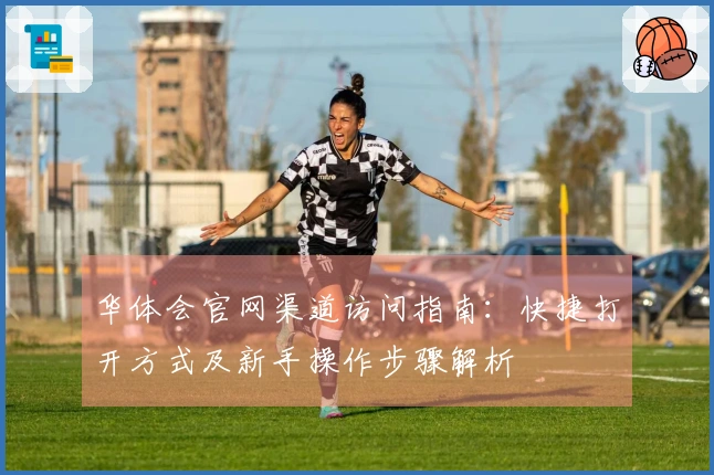 华体会官网渠道访问指南:快捷打开方式及新手操作步骤解析