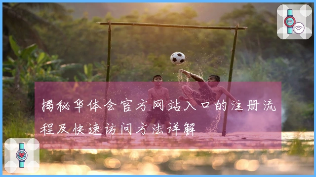 揭秘华体会官方网站入口的注册流程及快速访问方法详解