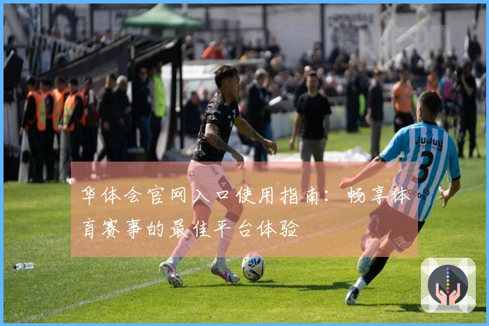 华体会官网入口使用指南：畅享体育赛事的最佳平台体验