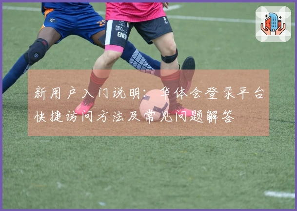 新用户入门说明：华体会登录平台快捷访问方法及常见问题解答