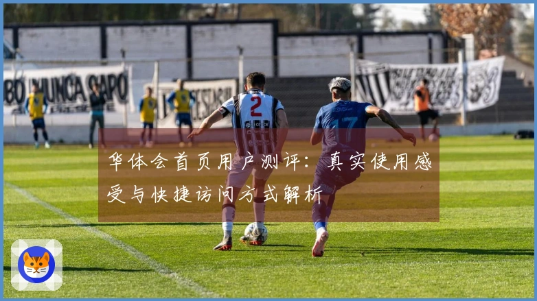 华体会首页用户测评：真实使用感受与快捷访问方式解析