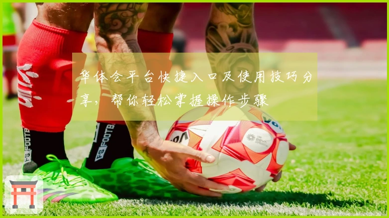 华体会平台快捷入口及使用技巧分享，帮你轻松掌握操作步骤