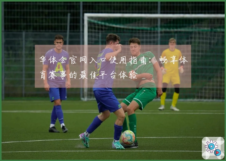 华体会官网入口使用指南：畅享体育赛事的最佳平台体验