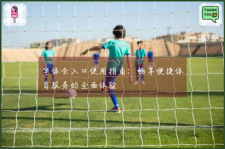 华体会入口使用指南：畅享便捷体育服务的全面体验