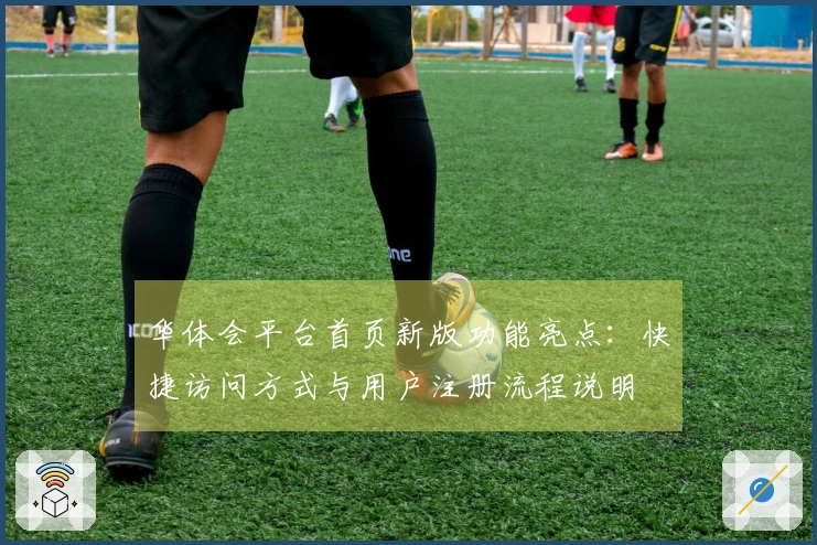 华体会平台首页新版功能亮点：快捷访问方式与用户注册流程说明