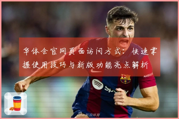 华体会官网页面访问方式:快速掌握使用技巧与新版功能亮点解析