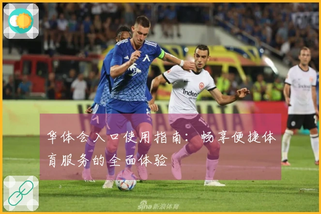 华体会入口使用指南:畅享便捷体育服务的全面体验