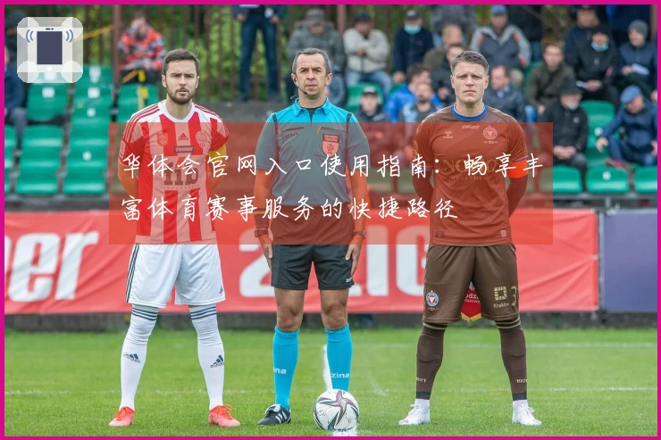 华体会官网入口使用指南:畅享丰富体育赛事服务的快捷路径