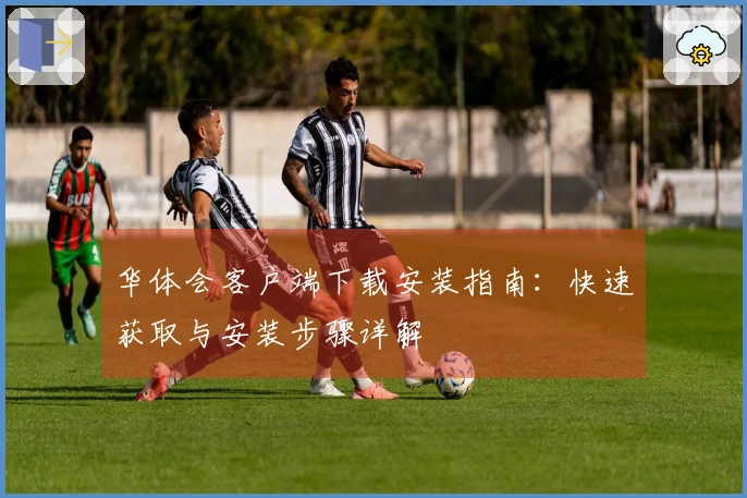 华体会客户端下载安装指南：快速获取与安装步骤详解