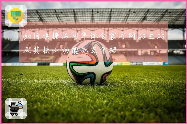 如何快捷访问华体会官方网站主站及其核心功能亮点介绍